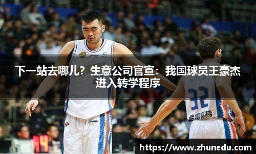 下一站去哪儿？生意公司官宣：我国球员王豪杰进入转学程序