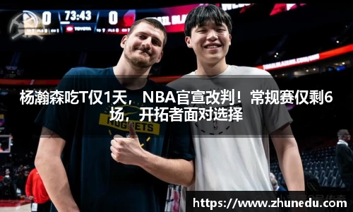 杨瀚森吃T仅1天，NBA官宣改判！常规赛仅剩6场，开拓者面对选择